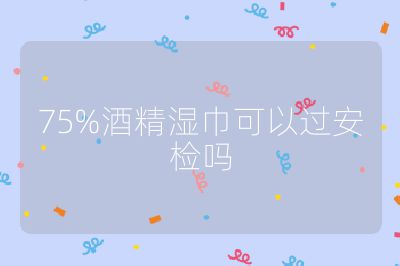 75%酒精湿巾可以过安检吗