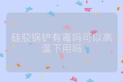 硅胶锅铲有毒吗可以高温下用吗