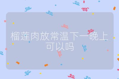 榴莲肉放常温下一晚上可以吗