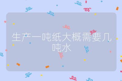 生产一吨纸大概需要几吨水