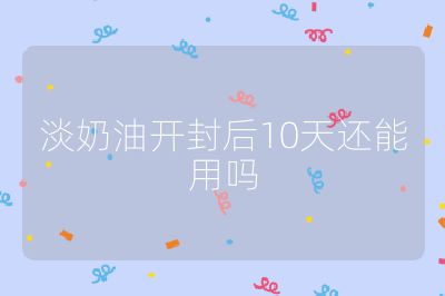淡奶油开封后10天还能用吗