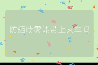 防晒喷雾能带上火车吗