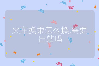 火车换乘怎么换,需要出站吗
