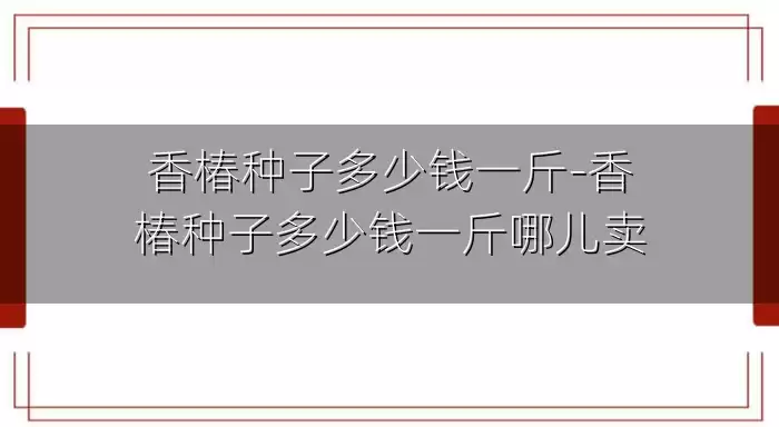 香椿种子多少钱一斤-香椿种子多少钱一斤哪儿卖