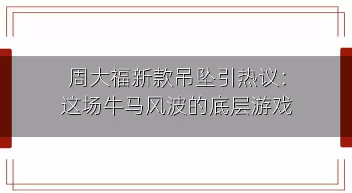 周大福新款吊坠引热议：这场牛马风波的底层游戏