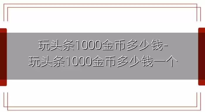 玩头条1000金币多少钱-玩头条1000金币多少钱一个