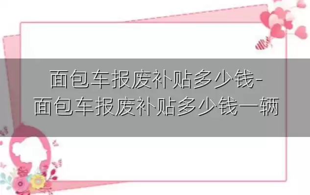 面包车报废补贴多少钱-面包车报废补贴多少钱一辆