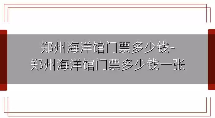 郑州海洋馆门票多少钱-郑州海洋馆门票多少钱一张