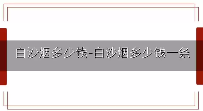 白沙烟多少钱-白沙烟多少钱一条