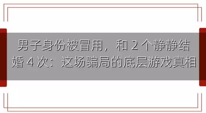 男子身份被冒用，和 2 个静静结婚 4 次：这场骗局的底层游戏真相