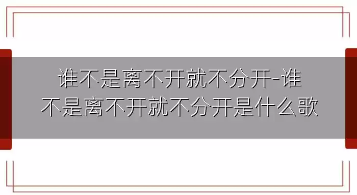 谁不是离不开就不分开-谁不是离不开就不分开是什么歌