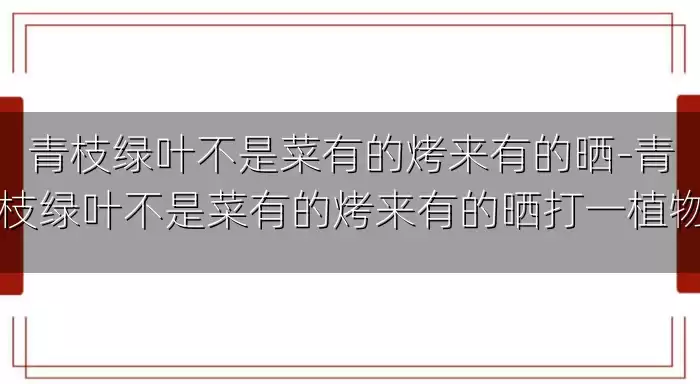 青枝绿叶不是菜有的烤来有的晒-青枝绿叶不是菜有的烤来有的晒打一植物