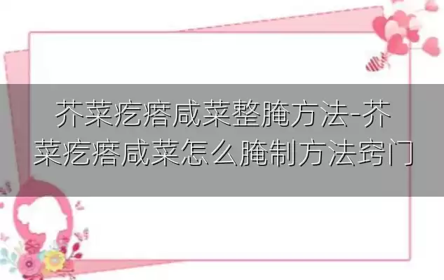 芥菜疙瘩咸菜整腌方法-芥菜疙瘩咸菜怎么腌制方法窍门