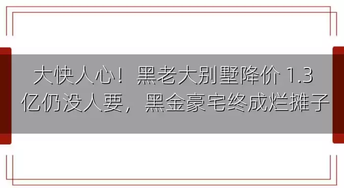 大快人心！黑老大别墅降价 1.3 亿仍没人要，黑金豪宅终成烂摊子