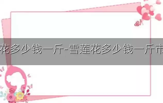 雪莲花多少钱一斤-雪莲花多少钱一斤市场价