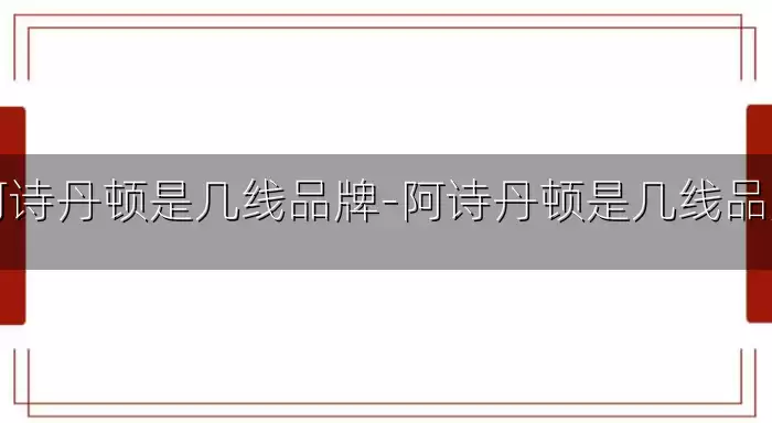 阿诗丹顿是几线品牌-阿诗丹顿是几线品牌