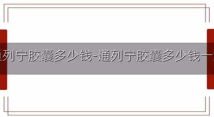 通列宁胶囊多少钱-通列宁胶囊多少钱一盒