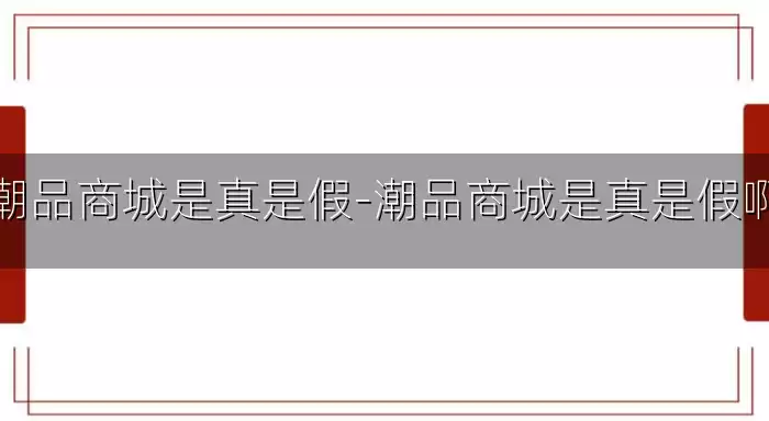 潮品商城是真是假-潮品商城是真是假啊