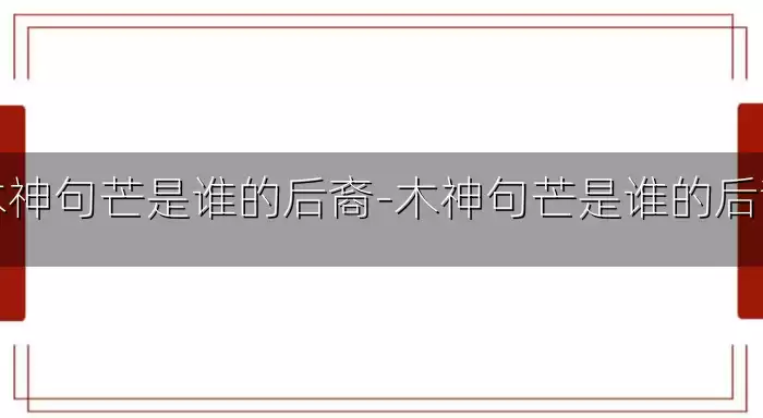 木神句芒是谁的后裔-木神句芒是谁的后裔