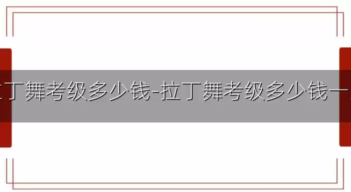 拉丁舞考级多少钱-拉丁舞考级多少钱一次