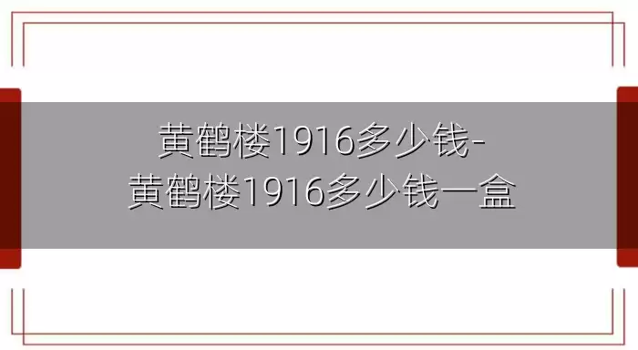 黄鹤楼1916多少钱-黄鹤楼1916多少钱一盒