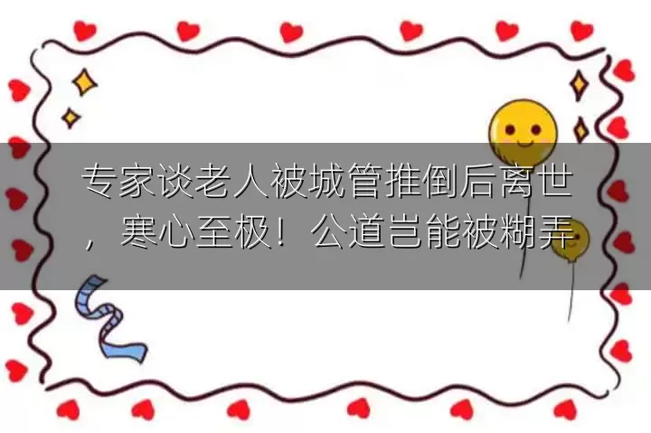 专家谈老人被城管推倒后离世，寒心至极！公道岂能被糊弄