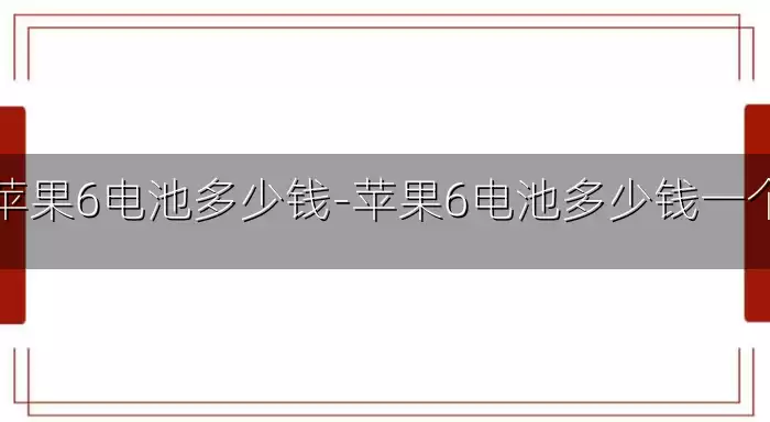 苹果6电池多少钱-苹果6电池多少钱一个