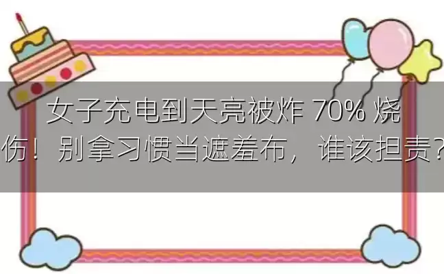 女子充电到天亮被炸 70% 烧伤！别拿习惯当遮羞布，谁该担责？