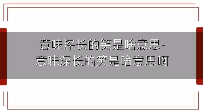 意味深长的笑是啥意思-意味深长的笑是啥意思啊