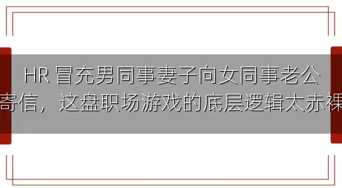 HR 冒充男同事妻子向女同事老公寄信，这盘职场游戏的底层逻辑太赤裸
