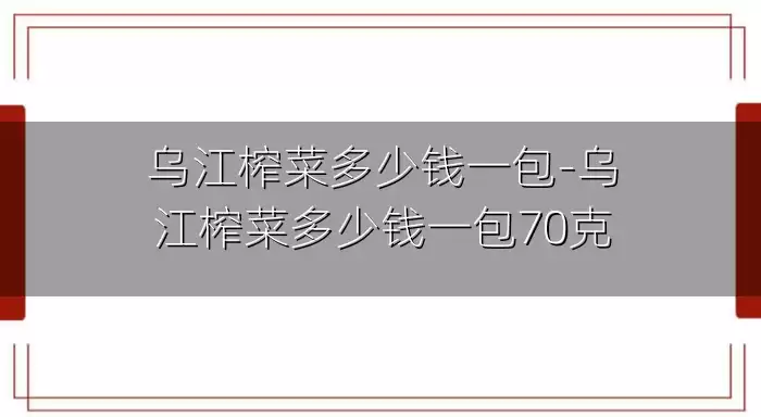 乌江榨菜多少钱一包-乌江榨菜多少钱一包70克