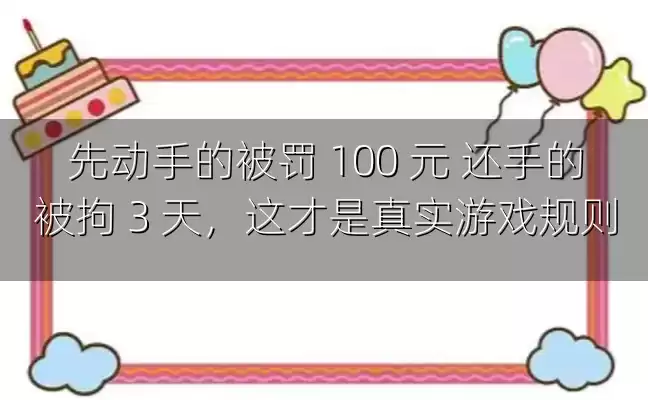 先动手的被罚 100 元 还手的被拘 3 天，这才是真实游戏规则