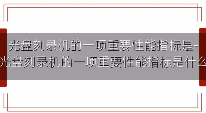 光盘刻录机的一项重要性能指标是-光盘刻录机的一项重要性能指标是什么