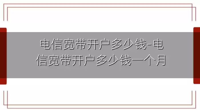 电信宽带开户多少钱-电信宽带开户多少钱一个月