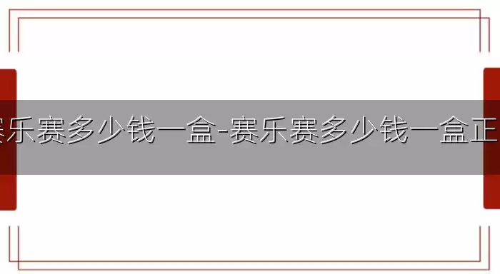 赛乐赛多少钱一盒-赛乐赛多少钱一盒正品