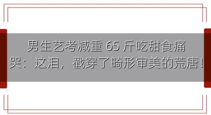 男生艺考减重 65 斤吃甜食痛哭：这泪，戳穿了畸形审美的荒唐！