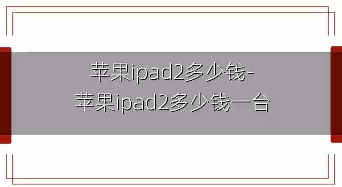 苹果ipad2多少钱-苹果ipad2多少钱一台