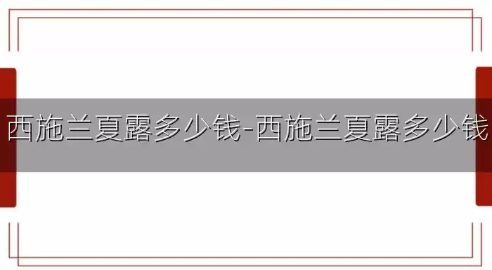 西施兰夏露多少钱-西施兰夏露多少钱