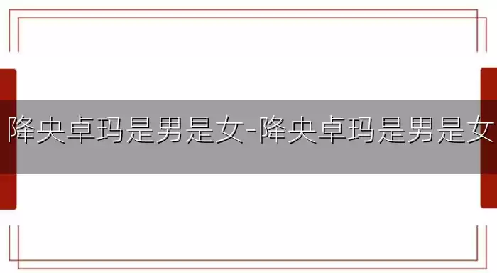 降央卓玛是男是女-降央卓玛是男是女