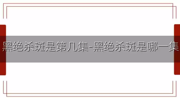 黑绝杀斑是第几集-黑绝杀斑是哪一集