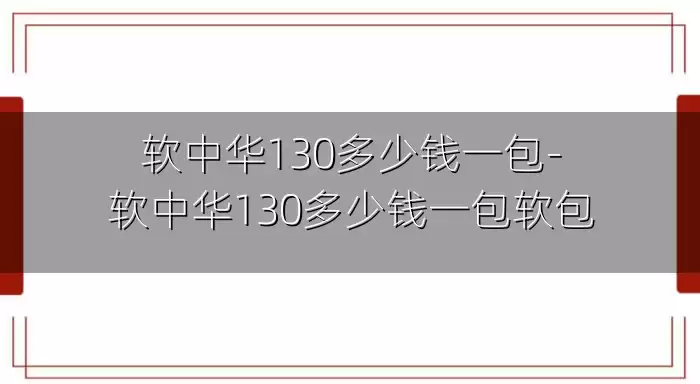 软中华130多少钱一包-软中华130多少钱一包软包