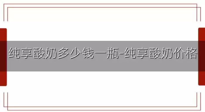 纯享酸奶多少钱一瓶-纯享酸奶价格