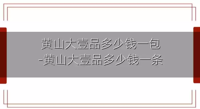 黄山大壹品多少钱一包-黄山大壹品多少钱一条