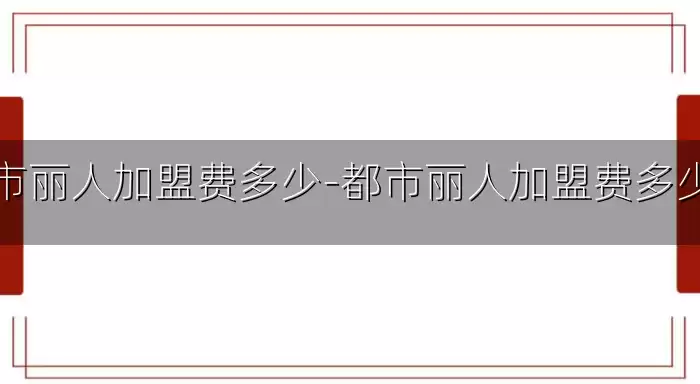 都市丽人加盟费多少-都市丽人加盟费多少钱
