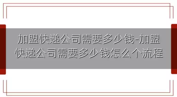 加盟快递公司需要多少钱-加盟快递公司需要多少钱怎么个流程