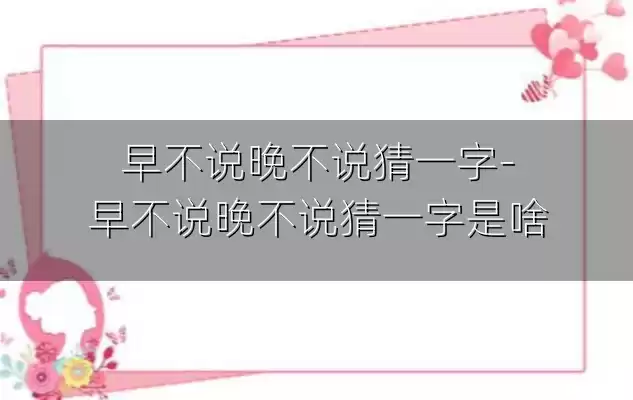 早不说晚不说猜一字-早不说晚不说猜一字是啥