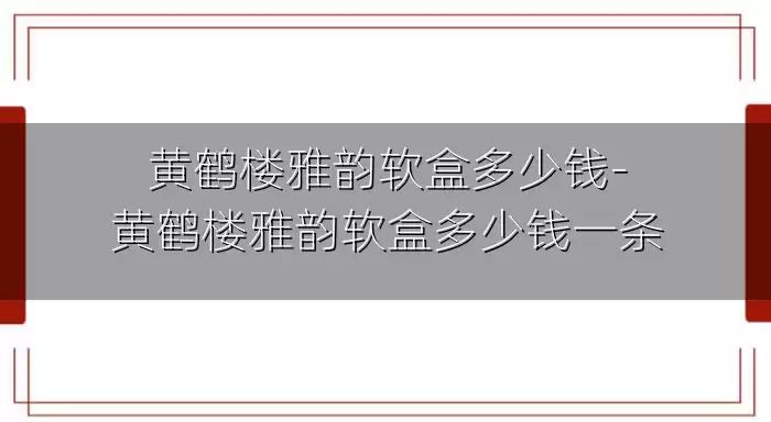黄鹤楼雅韵软盒多少钱-黄鹤楼雅韵软盒多少钱一条