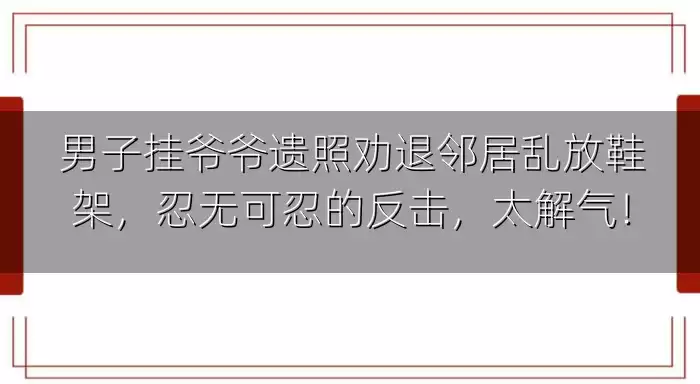 男子挂爷爷遗照劝退邻居乱放鞋架，忍无可忍的反击，太解气！