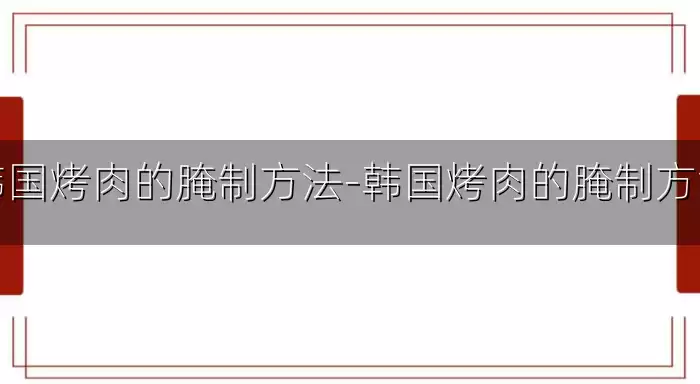 韩国烤肉的腌制方法-韩国烤肉的腌制方法