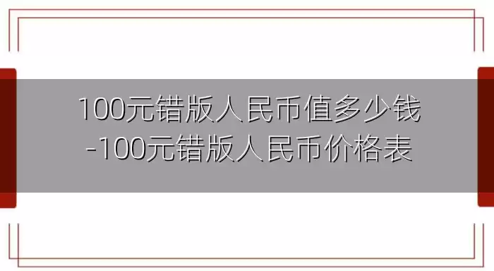 100元错版人民币值多少钱-100元错版人民币价格表
